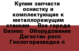  Купим запчасти, оснастку и комплектующие к металлорежущим станкам. - Все города Бизнес » Оборудование   . Дагестан респ.,Геологоразведка п.